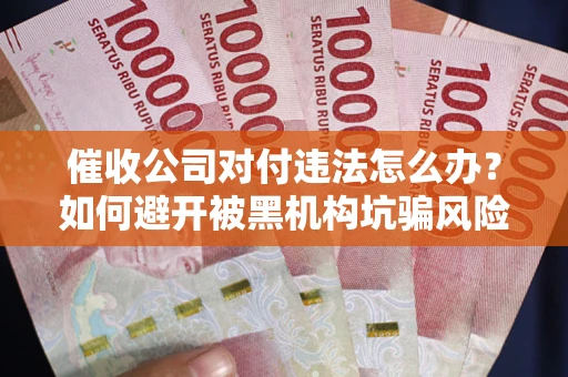 武汉催收公司对付违法怎么办？如何避开被黑机构坑骗风险