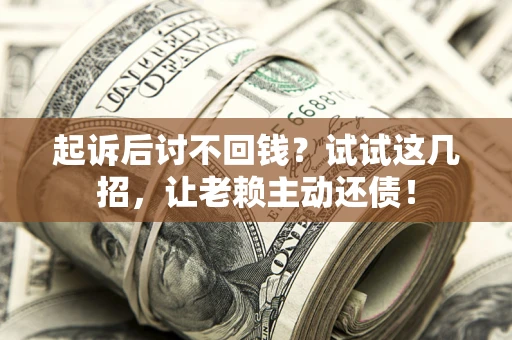 武汉起诉后讨不回钱？试试这几招，让老赖主动还债！