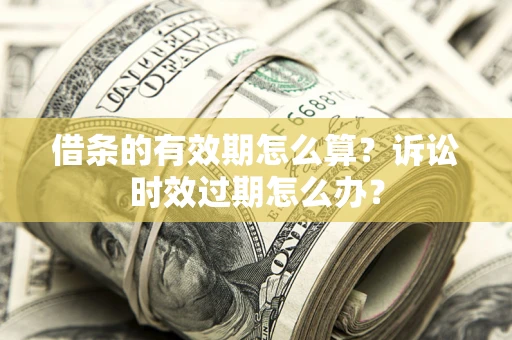 武汉借条的有效期怎么算？诉讼时效过期怎么办？