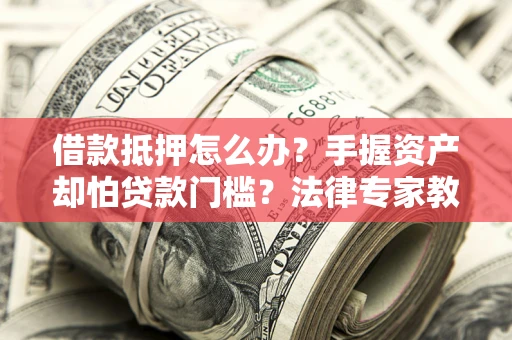 武汉借款抵押怎么办？手握资产却怕贷款门槛？法律专家教你办抵押不踩坑