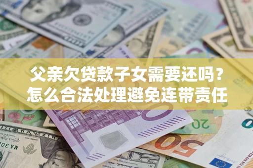 武汉父亲欠贷款子女需要还吗？怎么合法处理避免连带责任？