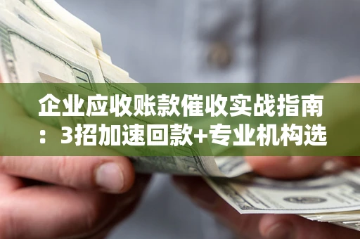 武汉企业应收账款催收实战指南：3招加速回款+专业机构选择避坑
