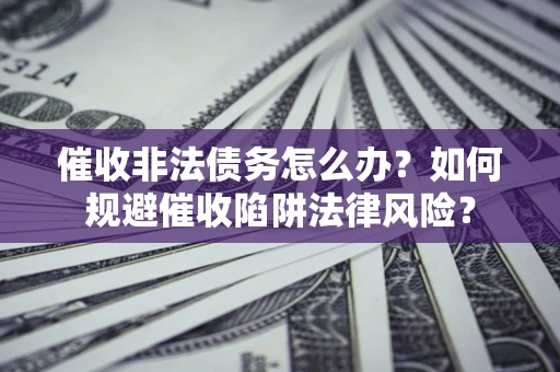 武汉催收非法债务怎么办？如何规避催收陷阱法律风险？