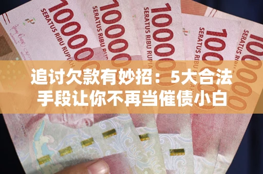 武汉追讨欠款有妙招：5大合法手段让你不再当催债小白
