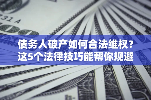 武汉债务人破产如何合法维权？这5个法律技巧能帮你规避风险