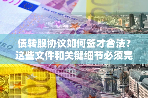 武汉债转股协议如何签才合法？这些文件和关键细节必须完整