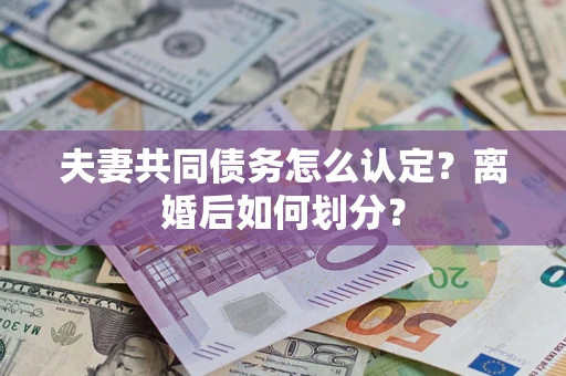 武汉夫妻共同债务怎么认定？离婚后如何划分？