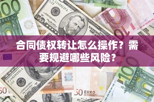 武汉合同债权转让怎么操作？需要规避哪些风险？