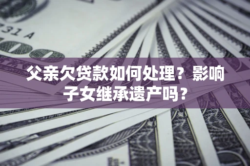 武汉父亲欠贷款如何处理?影响子女继承遗产吗? 武汉父亲欠贷款如何处理?影响子女继承遗产吗?