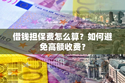 武汉借钱担保费怎么算？如何避免高额收费？