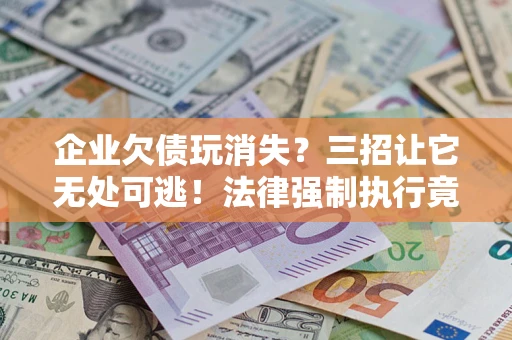 武汉企业欠债玩消失？三招让它无处可逃！法律强制执行竟比讨债公司还狠？