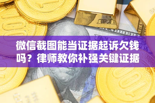 武汉微信截图能当证据起诉欠钱吗？律师教你补强关键证据