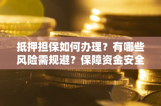 武汉抵押担保如何办理？有哪些风险需规避？保障资金安全