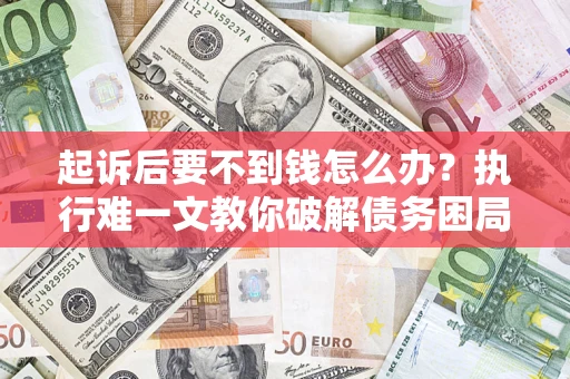 武汉起诉后要不到钱怎么办？执行难一文教你破解债务困局