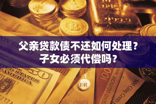 武汉父亲贷款债不还如何处理？子女必须代偿吗？