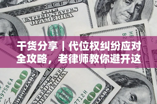 武汉干货分享｜代位权纠纷应对全攻略，老律师教你避开这5大雷区