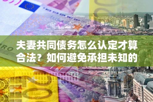 武汉夫妻共同债务怎么认定才算合法？如何避免承担未知的债务风险？