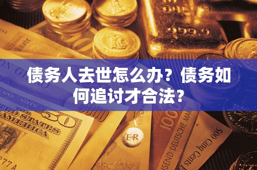 武汉债务人去世怎么办？债务如何追讨才合法？