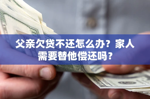 武汉父亲欠贷不还怎么办？家人需要替他偿还吗？