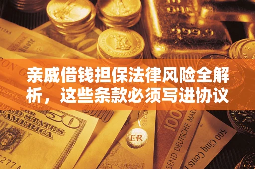 武汉亲戚借钱担保法律风险全解析，这些条款必须写进协议