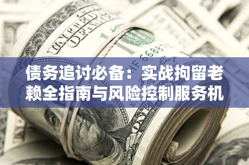 武汉债务追讨必备：实战拘留老赖全指南与风险控制服务机构推荐