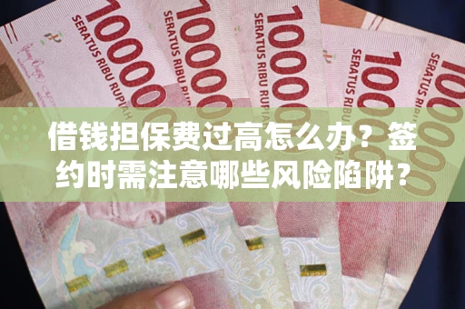 武汉借钱担保费过高怎么办？签约时需注意哪些风险陷阱？