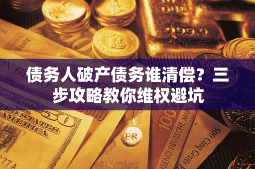 武汉债务人破产债务谁清偿?三步攻略教你维权避坑 武汉债务人破产债务谁清偿?三步攻略教你维权避坑