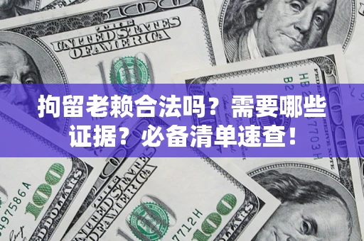 武汉拘留老赖合法吗？需要哪些证据？必备清单速查！