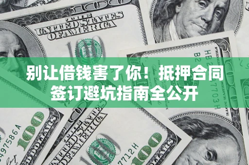 武汉别让借钱害了你！抵押合同签订避坑指南全公开