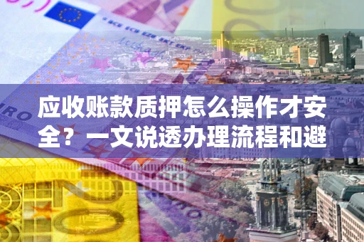 武汉应收账款质押怎么操作才安全？一文说透办理流程和避险绝招